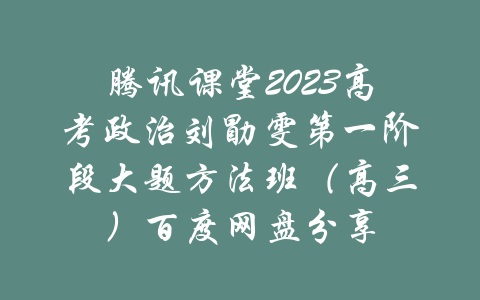 腾讯课堂2023高考政治刘勖雯第一阶段大题方法班（高三）百度网盘分享-吾爱学吧