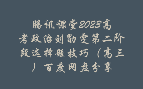 腾讯课堂2023高考政治刘勖雯第二阶段选择题技巧（高三）百度网盘分享-吾爱学吧