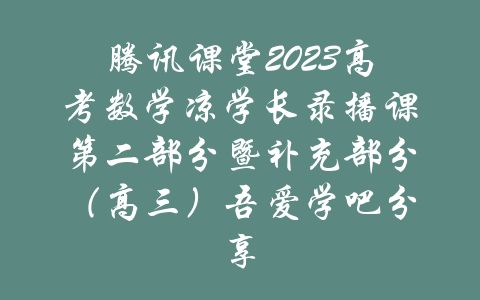 腾讯课堂2023高考数学凉学长录播课第二部分暨补充部分（高三）吾爱学吧分享-吾爱学吧