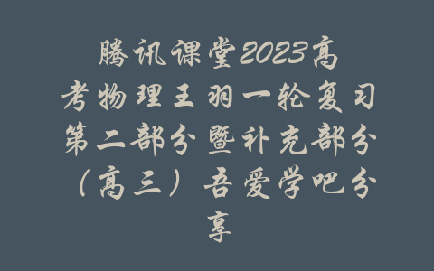 腾讯课堂2023高考物理王羽一轮复习第二部分暨补充部分（高三）吾爱学吧分享-吾爱学吧