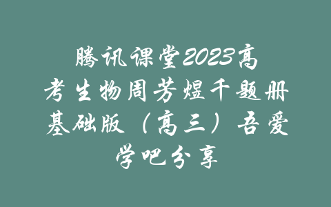 腾讯课堂2023高考生物周芳煜千题册基础版（高三）吾爱学吧分享-吾爱学吧