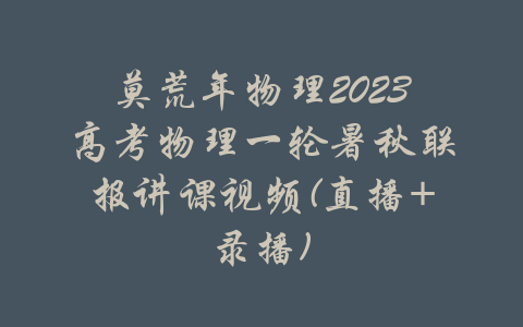 莫荒年物理2023高考物理一轮暑秋联报讲课视频(直播+录播)-吾爱学吧