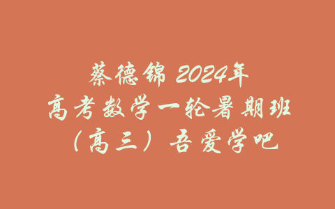 蔡德锦 2024年高考数学一轮暑期班（高三）吾爱学吧-吾爱学吧