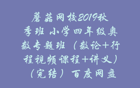 蘑菇网校2019秋季班 小学四年级奥数专题班（数论+行程视频课程+讲义）（完结）百度网盘-吾爱学吧