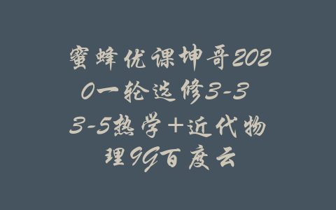 蜜蜂优课坤哥2020一轮选修3-3 3-5热学+近代物理9G百度云-吾爱学吧