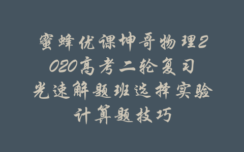 蜜蜂优课坤哥物理2020高考二轮复习光速解题班选择实验计算题技巧-吾爱学吧