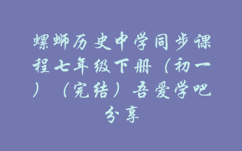 螺蛳历史中学同步课程七年级下册（初一）（完结）吾爱学吧分享-吾爱学吧