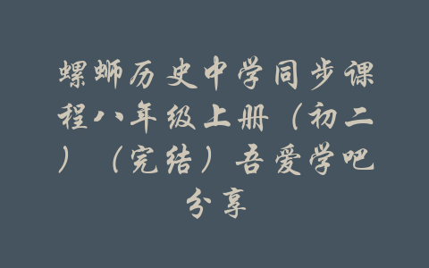 螺蛳历史中学同步课程八年级上册（初二）（完结）吾爱学吧分享-吾爱学吧