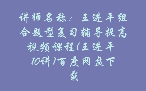 讲师名称：王进平组合题型复习辅导提高视频课程(王进平 10讲)百度网盘下载-吾爱学吧