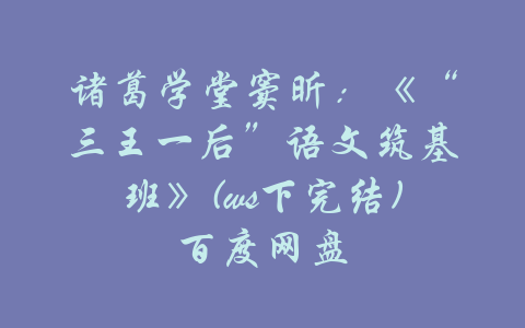 诸葛学堂窦昕：《“三王一后”语文筑基班》(ws下完结)百度网盘-吾爱学吧