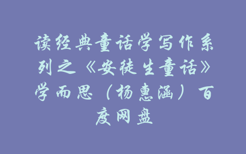 读经典童话学写作系列之《安徒生童话》学而思（杨惠涵）百度网盘-吾爱学吧