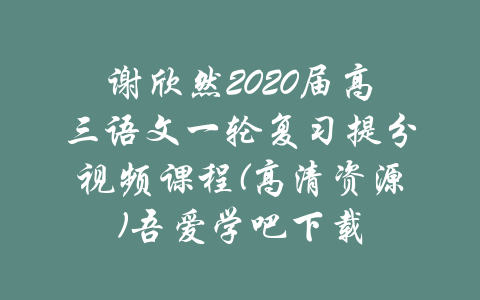 谢欣然2020届高三语文一轮复习提分视频课程(高清资源)吾爱学吧下载-吾爱学吧