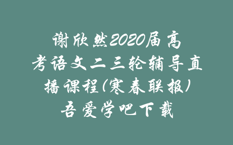 谢欣然2020届高考语文二三轮辅导直播课程(寒春联报)吾爱学吧下载-吾爱学吧