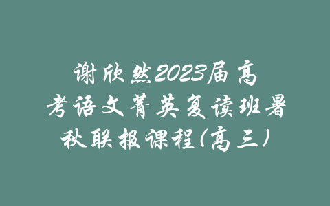 谢欣然2023届高考语文菁英复读班暑秋联报课程(高三)-吾爱学吧