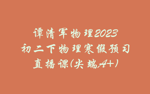 谭清军物理2023初二下物理寒假预习直播课(尖端A+)-吾爱学吧