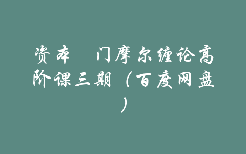 资本卍门摩尔缠论高阶课三期（百度网盘）-吾爱学吧