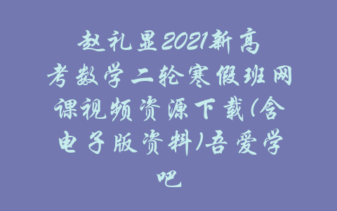 赵礼显2021新高考数学二轮寒假班网课视频资源下载(含电子版资料)吾爱学吧-吾爱学吧