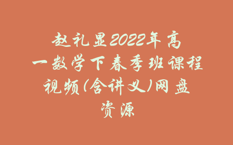 赵礼显2022年高一数学下春季班课程视频(含讲义)网盘资源-吾爱学吧