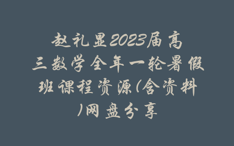 赵礼显2023届高三数学全年一轮暑假班课程资源(含资料)网盘分享-吾爱学吧