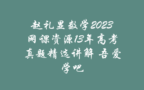 赵礼显数学2023网课资源13年高考真题精选讲解 吾爱学吧-吾爱学吧