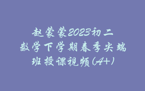 赵蒙蒙2023初二数学下学期春季尖端班授课视频(A+)-吾爱学吧