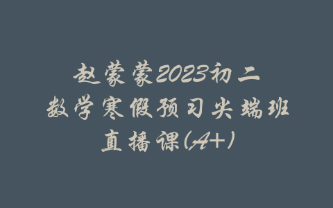 赵蒙蒙2023初二数学寒假预习尖端班直播课(A+)-吾爱学吧