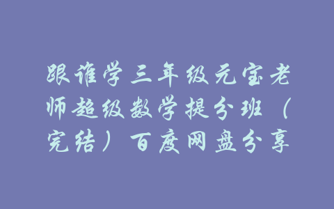 跟谁学三年级元宝老师超级数学提分班（完结）百度网盘分享-吾爱学吧