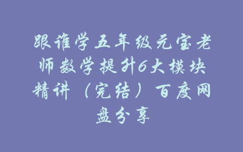 跟谁学五年级元宝老师数学提升6大模块精讲（完结）百度网盘分享-吾爱学吧