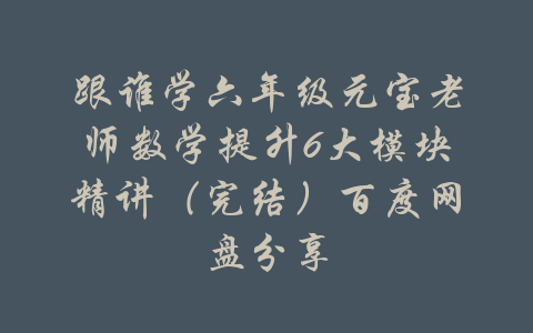 跟谁学六年级元宝老师数学提升6大模块精讲（完结）百度网盘分享-吾爱学吧