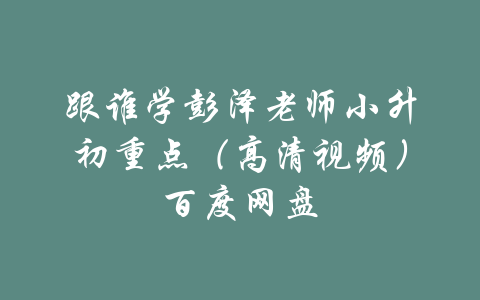 跟谁学彭泽老师小升初重点（高清视频）百度网盘-吾爱学吧