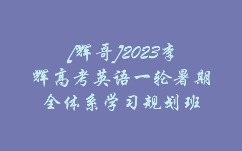 [辉哥]2023李辉高考英语一轮暑期全体系学习规划班-吾爱学吧