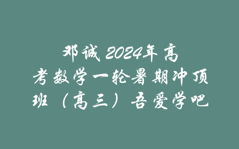 邓诚 2024年高考数学一轮暑期冲顶班（高三）吾爱学吧-吾爱学吧