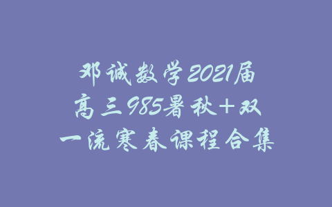 邓诚数学2021届高三985暑秋+双一流寒春课程合集-吾爱学吧