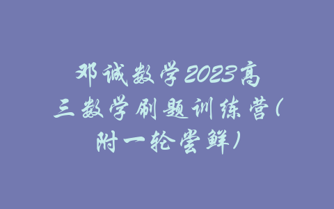 邓诚数学2023高三数学刷题训练营(附一轮尝鲜)-吾爱学吧