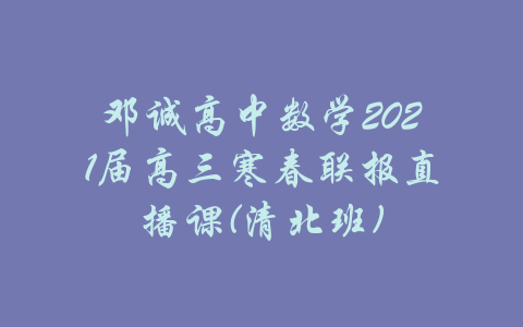 邓诚高中数学2021届高三寒春联报直播课(清北班)-吾爱学吧