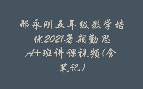 邢永刚五年级数学培优2021暑期勤思A+班讲课视频(含笔记)-吾爱学吧