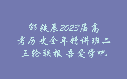 邵轶辰2023届高考历史全年精讲班二三轮联报 吾爱学吧-吾爱学吧