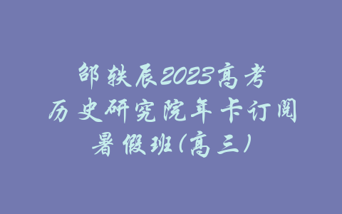 邵轶辰2023高考历史研究院年卡订阅暑假班(高三)-吾爱学吧