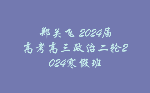 郑关飞 2024届高考高三政治二轮2024寒假班-吾爱学吧