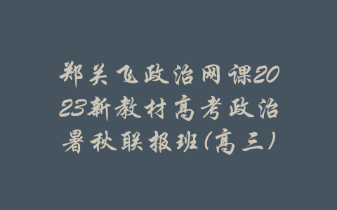 郑关飞政治网课2023新教材高考政治暑秋联报班(高三)-吾爱学吧