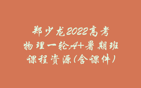 郑少龙2022高考物理一轮A+暑期班课程资源(含课件)-吾爱学吧