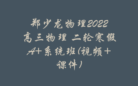 郑少龙物理2022高三物理 二轮寒假A+系统班(视频+课件)-吾爱学吧