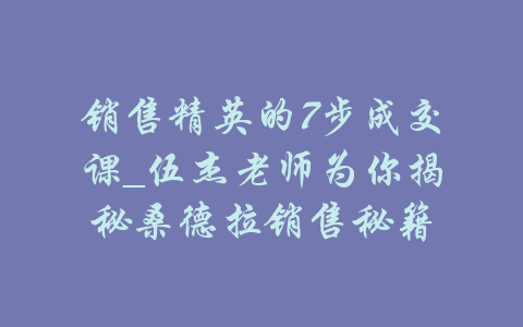 销售精英的7步成交课_伍杰老师为你揭秘桑德拉销售秘籍-吾爱学吧