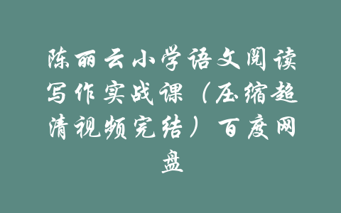 陈丽云小学语文阅读写作实战课（压缩超清视频完结）百度网盘-吾爱学吧