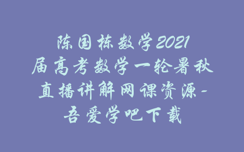 陈国栋数学2021届高考数学一轮暑秋直播讲解网课资源-吾爱学吧下载-吾爱学吧