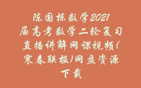 陈国栋数学2021届高考数学二轮复习直播讲解网课视频(寒春联报)网盘资源下载-吾爱学吧