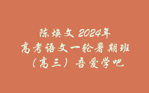 陈焕文 2024年高考语文一轮暑期班（高三）吾爱学吧-吾爱学吧