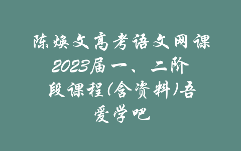 陈焕文高考语文网课2023届一、二阶段课程(含资料)吾爱学吧-吾爱学吧