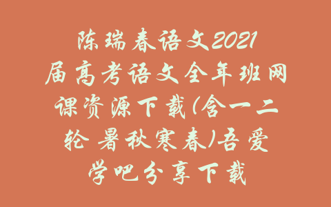 陈瑞春语文2021届高考语文全年班网课资源下载(含一二轮 暑秋寒春)吾爱学吧分享下载-吾爱学吧