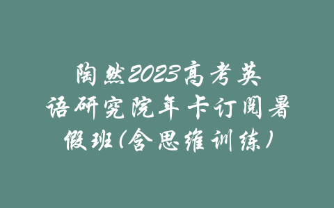 陶然2023高考英语研究院年卡订阅暑假班(含思维训练)-吾爱学吧